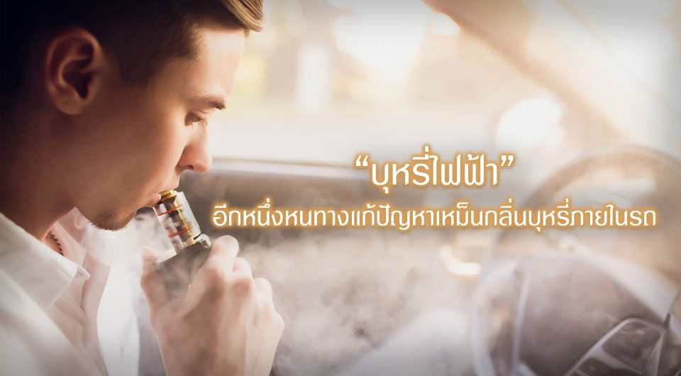บุหรี่ไฟฟ้าอีกหนึ่งหนทางแก้ปัญหาเหม็นกลิ่นบุหรี่ภายในรถ