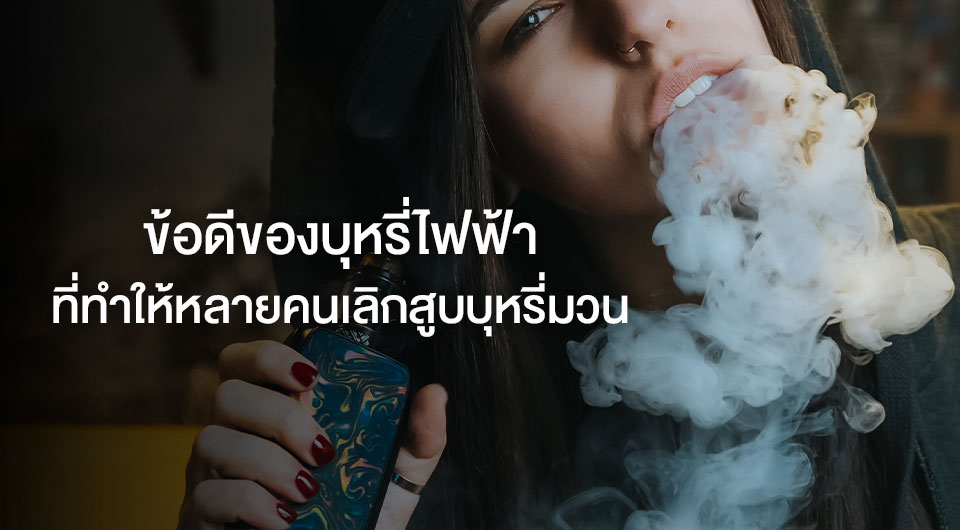 ข้อดีของบุหรี่ไฟฟ้า ที่ทำให้หลายคนเลิกสูบบุหรี่มวน