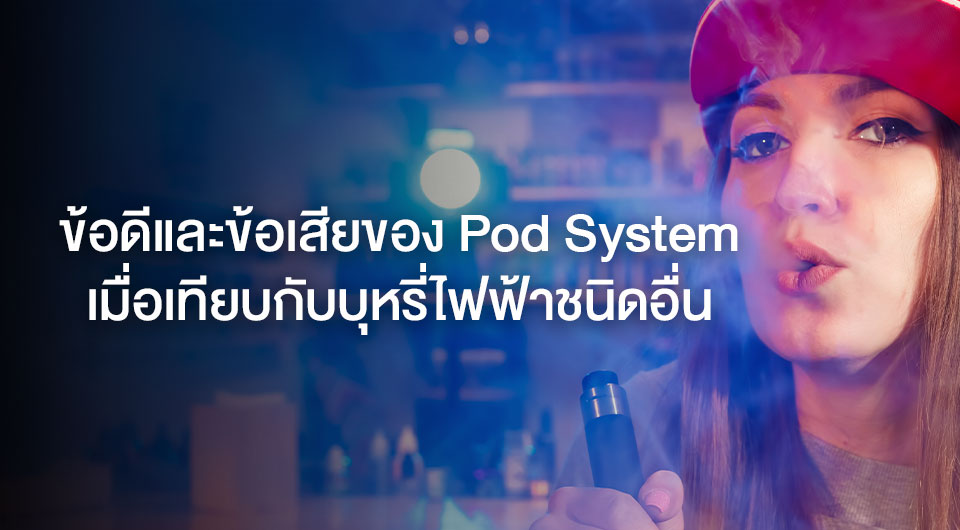 ข้อดีและข้อเสียของ Pod System เมื่อเทียบกับบุหรี่ไฟฟ้าชนิดอื่น​